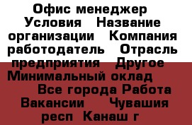 Офис-менеджер. Условия › Название организации ­ Компания-работодатель › Отрасль предприятия ­ Другое › Минимальный оклад ­ 18 000 - Все города Работа » Вакансии   . Чувашия респ.,Канаш г.